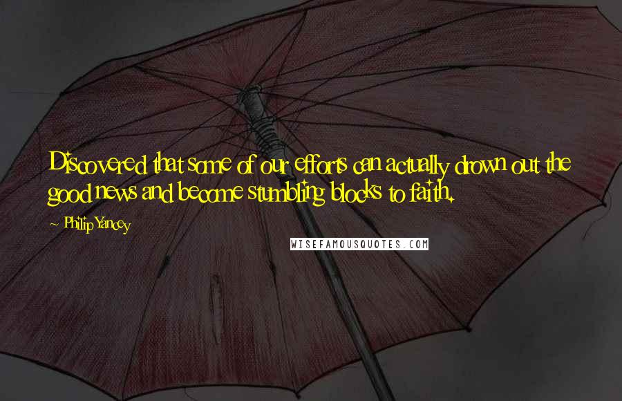 Philip Yancey Quotes: Discovered that some of our efforts can actually drown out the good news and become stumbling blocks to faith.