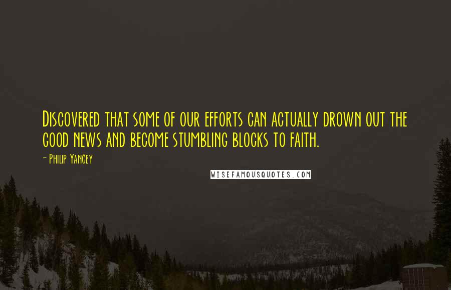 Philip Yancey Quotes: Discovered that some of our efforts can actually drown out the good news and become stumbling blocks to faith.