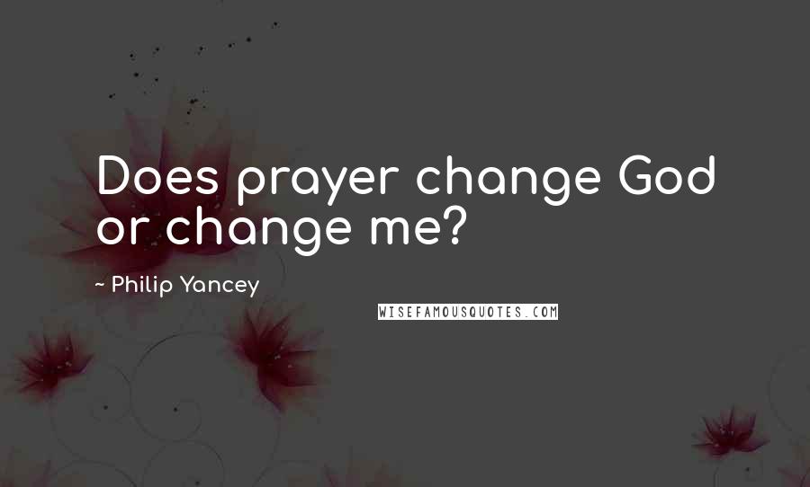 Philip Yancey Quotes: Does prayer change God or change me?