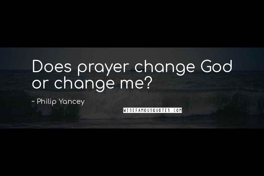 Philip Yancey Quotes: Does prayer change God or change me?