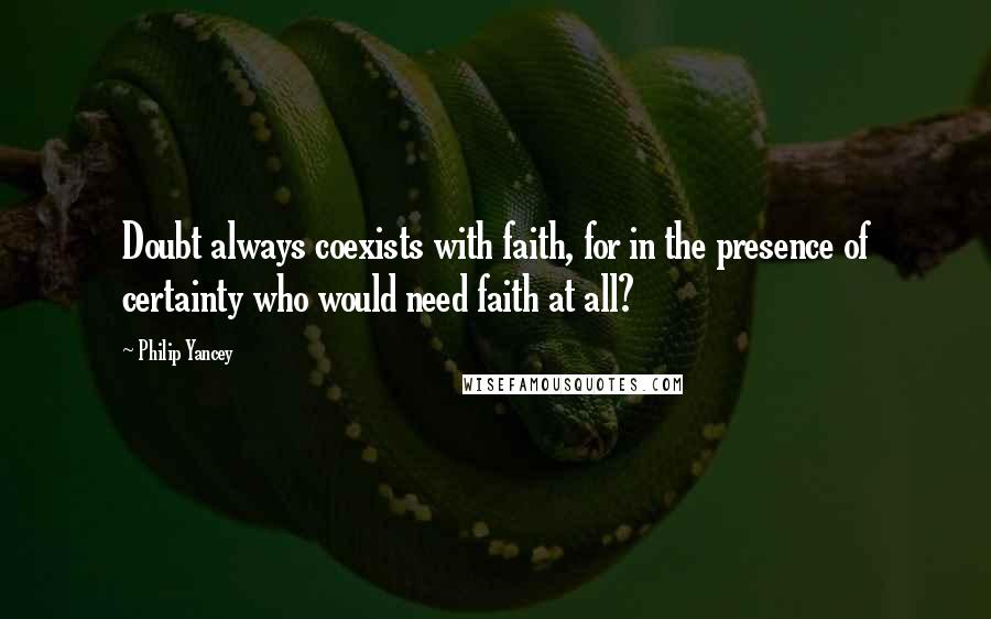Philip Yancey Quotes: Doubt always coexists with faith, for in the presence of certainty who would need faith at all?