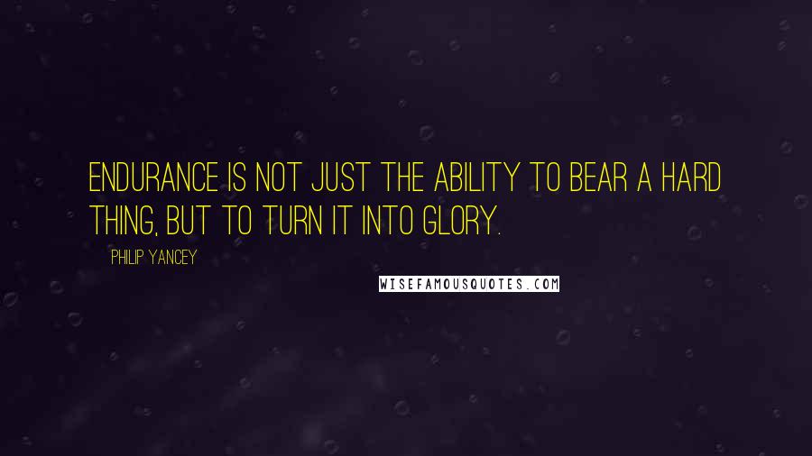 Philip Yancey Quotes: Endurance is not just the ability to bear a hard thing, but to turn it into glory.