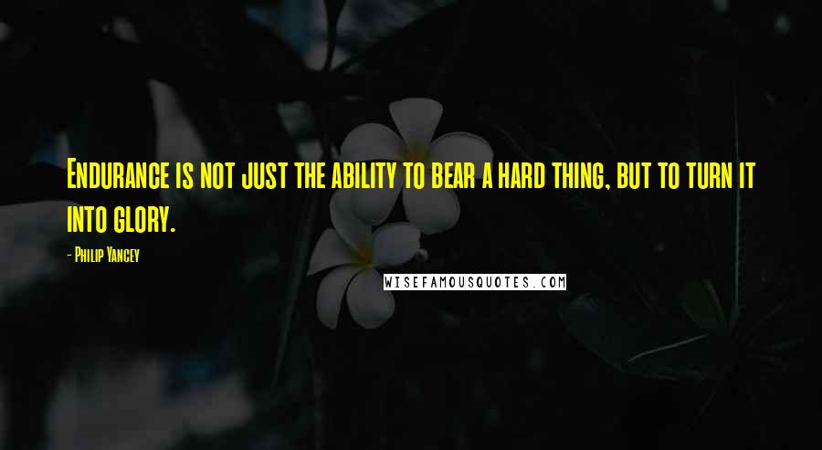 Philip Yancey Quotes: Endurance is not just the ability to bear a hard thing, but to turn it into glory.