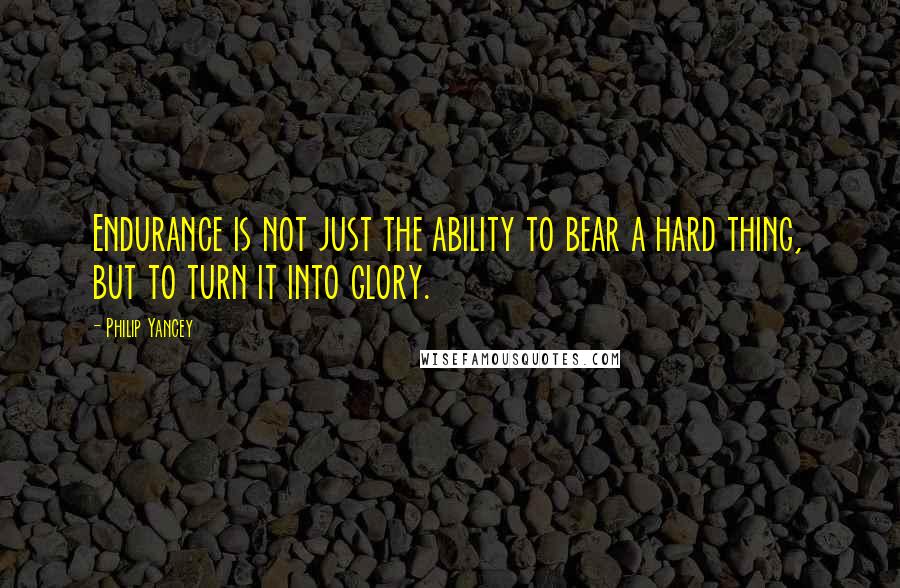 Philip Yancey Quotes: Endurance is not just the ability to bear a hard thing, but to turn it into glory.