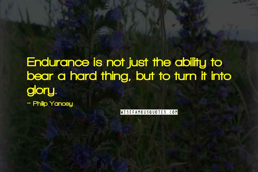 Philip Yancey Quotes: Endurance is not just the ability to bear a hard thing, but to turn it into glory.