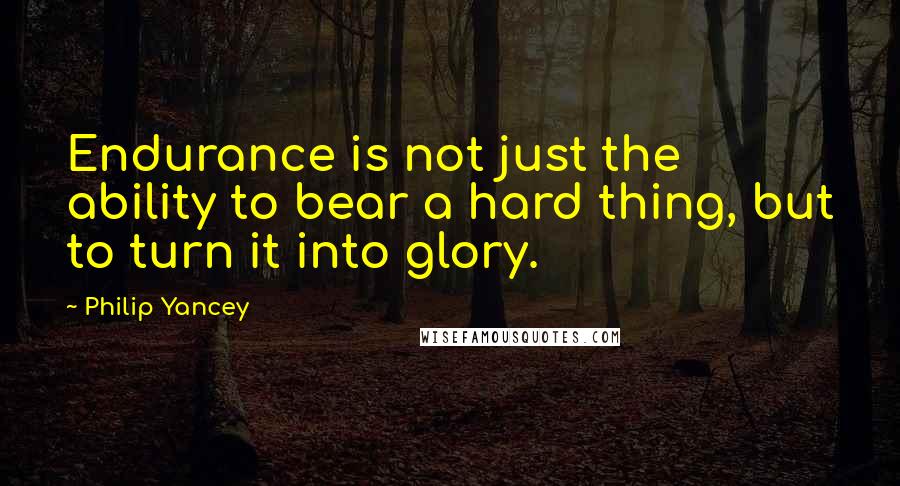 Philip Yancey Quotes: Endurance is not just the ability to bear a hard thing, but to turn it into glory.