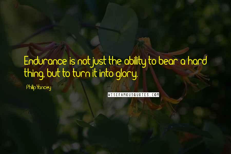 Philip Yancey Quotes: Endurance is not just the ability to bear a hard thing, but to turn it into glory.