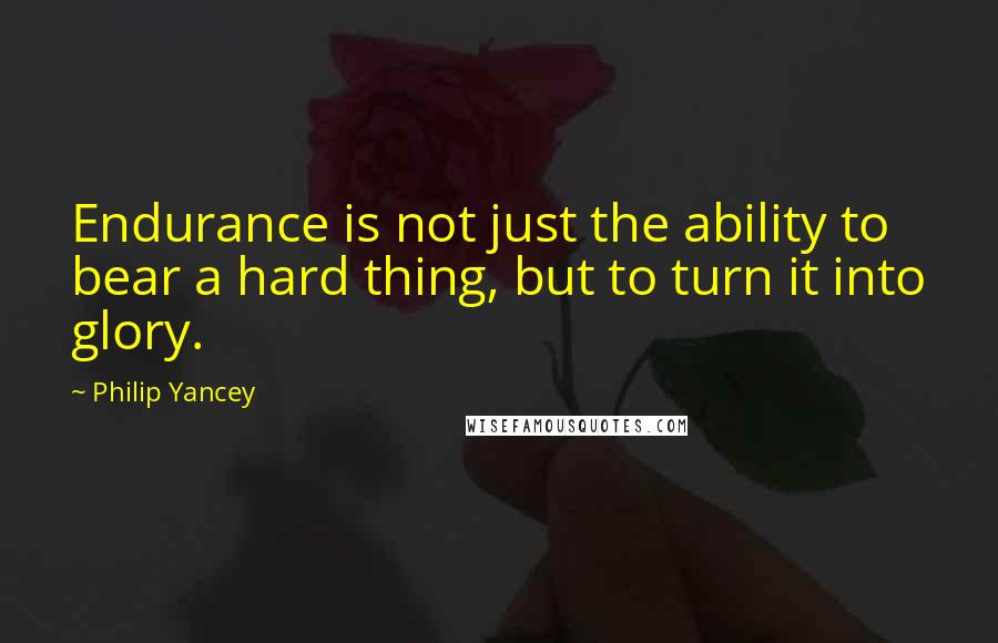 Philip Yancey Quotes: Endurance is not just the ability to bear a hard thing, but to turn it into glory.