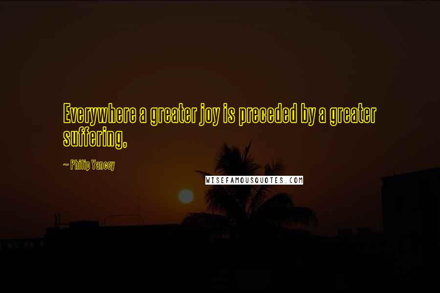 Philip Yancey Quotes: Everywhere a greater joy is preceded by a greater suffering,