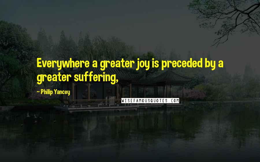 Philip Yancey Quotes: Everywhere a greater joy is preceded by a greater suffering,