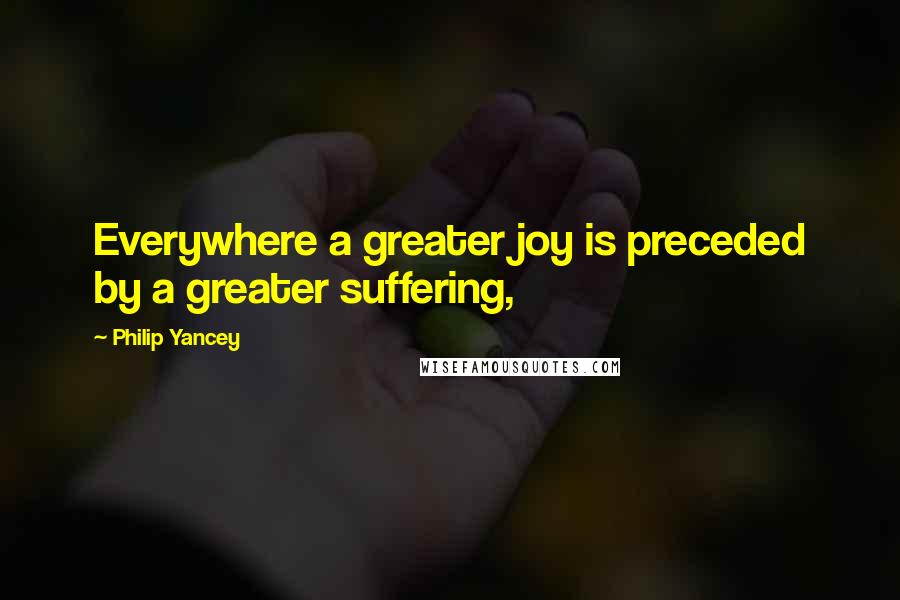 Philip Yancey Quotes: Everywhere a greater joy is preceded by a greater suffering,