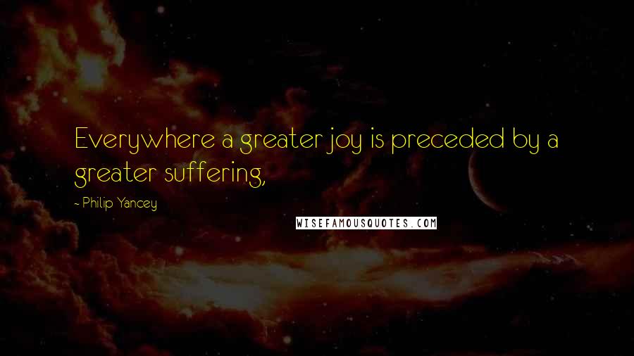 Philip Yancey Quotes: Everywhere a greater joy is preceded by a greater suffering,