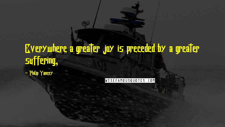 Philip Yancey Quotes: Everywhere a greater joy is preceded by a greater suffering,