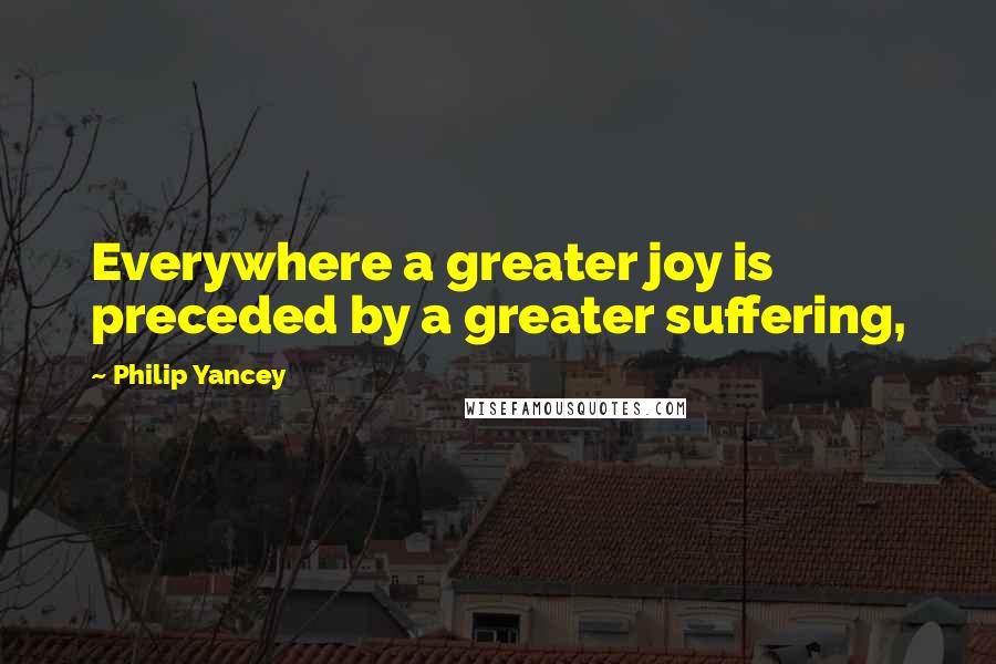 Philip Yancey Quotes: Everywhere a greater joy is preceded by a greater suffering,