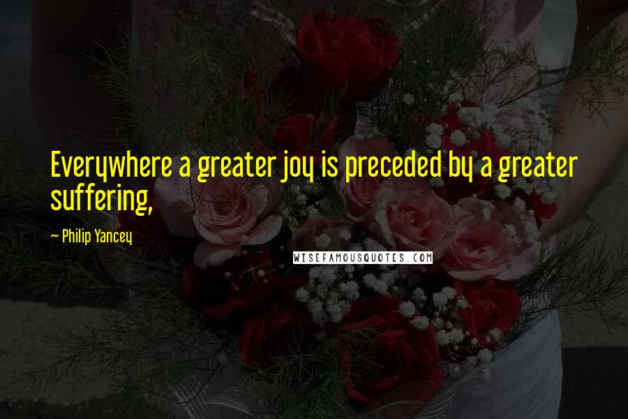 Philip Yancey Quotes: Everywhere a greater joy is preceded by a greater suffering,