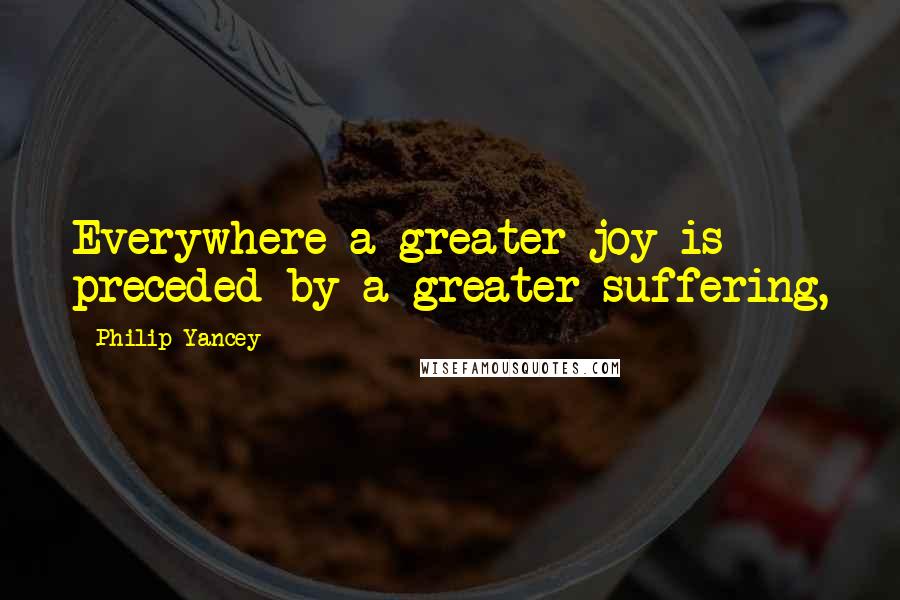 Philip Yancey Quotes: Everywhere a greater joy is preceded by a greater suffering,