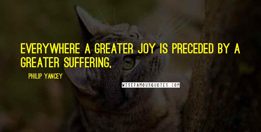 Philip Yancey Quotes: Everywhere a greater joy is preceded by a greater suffering,