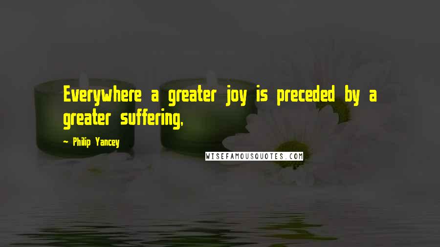 Philip Yancey Quotes: Everywhere a greater joy is preceded by a greater suffering,