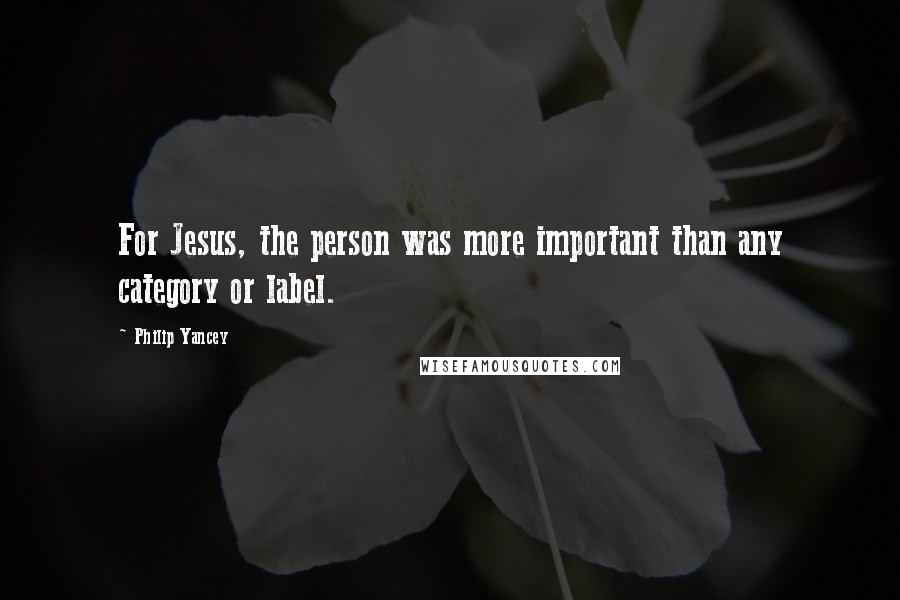 Philip Yancey Quotes: For Jesus, the person was more important than any category or label.