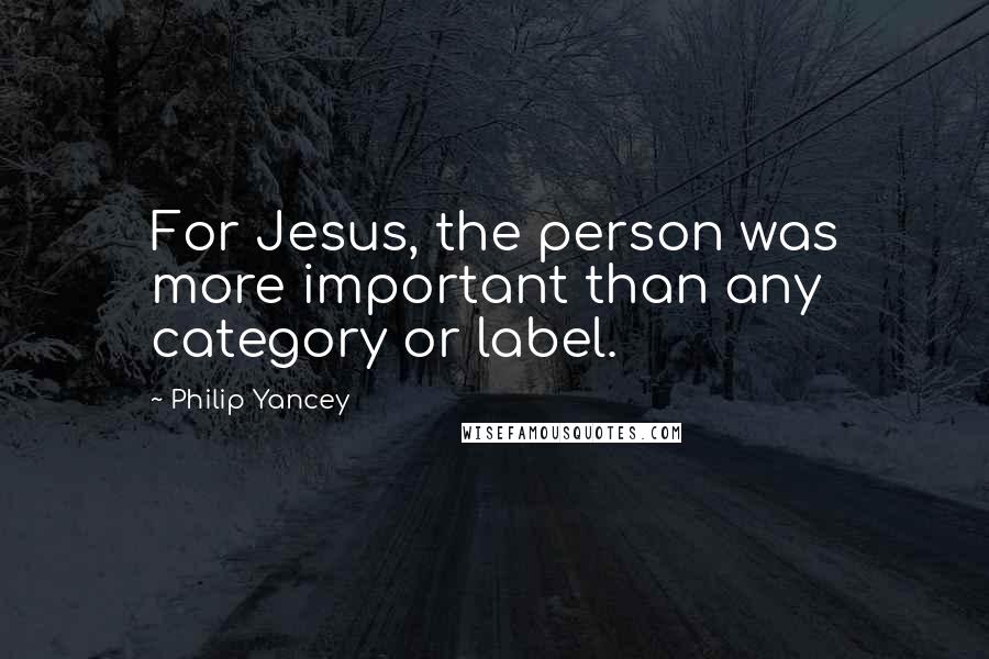Philip Yancey Quotes: For Jesus, the person was more important than any category or label.
