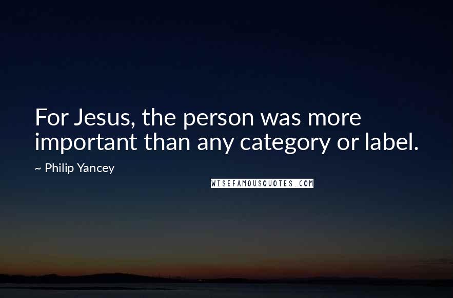 Philip Yancey Quotes: For Jesus, the person was more important than any category or label.