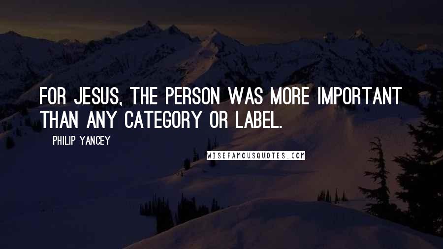 Philip Yancey Quotes: For Jesus, the person was more important than any category or label.