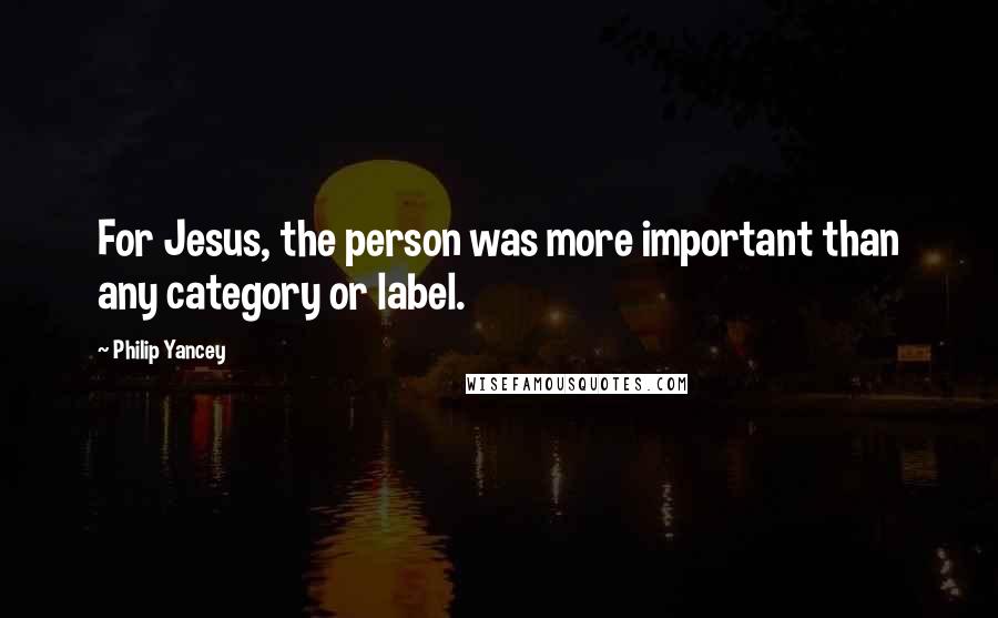 Philip Yancey Quotes: For Jesus, the person was more important than any category or label.