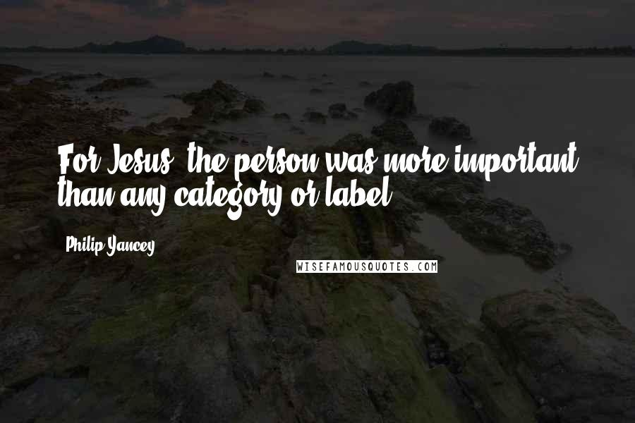 Philip Yancey Quotes: For Jesus, the person was more important than any category or label.