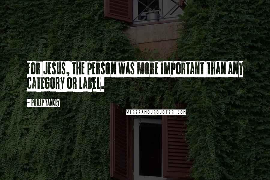 Philip Yancey Quotes: For Jesus, the person was more important than any category or label.