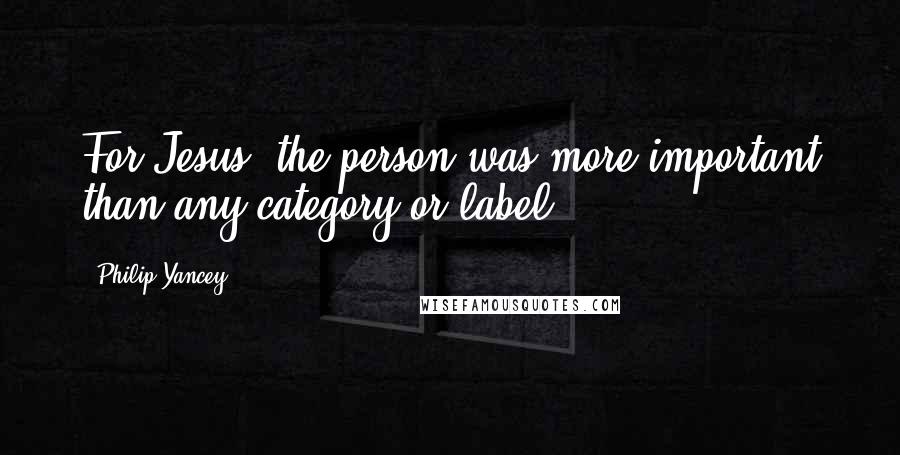 Philip Yancey Quotes: For Jesus, the person was more important than any category or label.