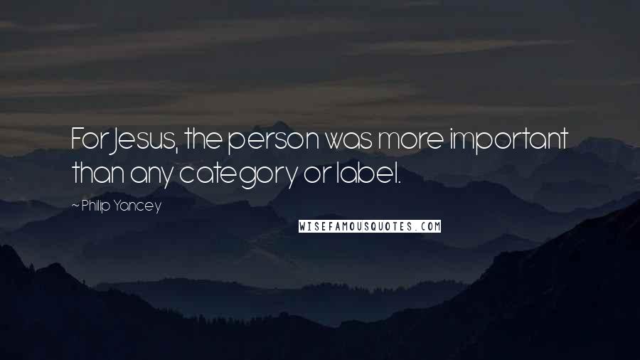 Philip Yancey Quotes: For Jesus, the person was more important than any category or label.