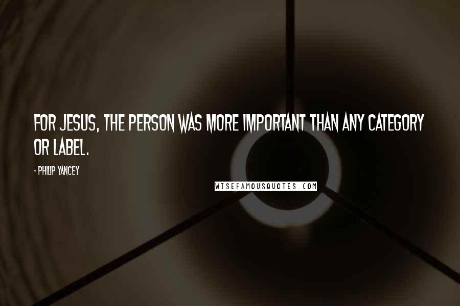 Philip Yancey Quotes: For Jesus, the person was more important than any category or label.