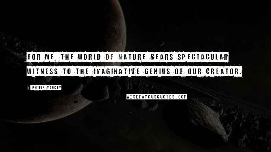 Philip Yancey Quotes: For me, the world of nature bears spectacular witness to the imaginative genius of our Creator.