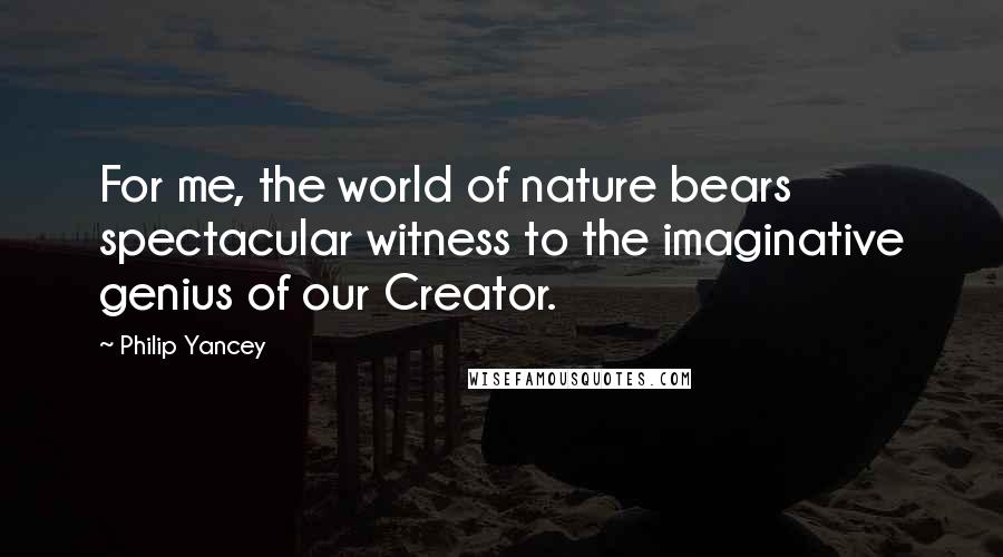 Philip Yancey Quotes: For me, the world of nature bears spectacular witness to the imaginative genius of our Creator.