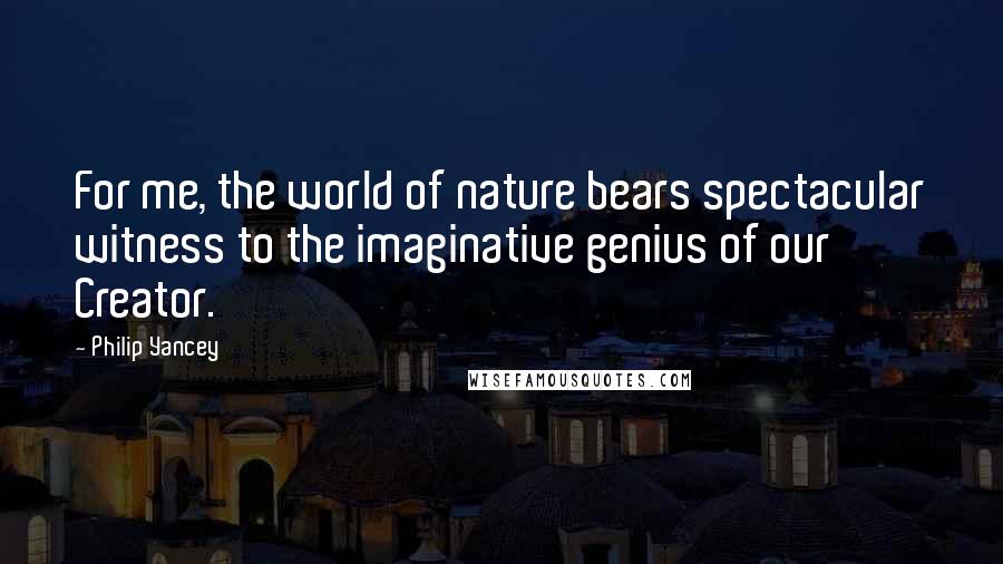 Philip Yancey Quotes: For me, the world of nature bears spectacular witness to the imaginative genius of our Creator.