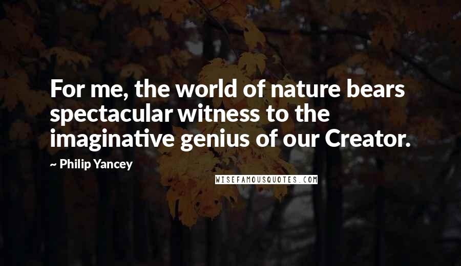 Philip Yancey Quotes: For me, the world of nature bears spectacular witness to the imaginative genius of our Creator.