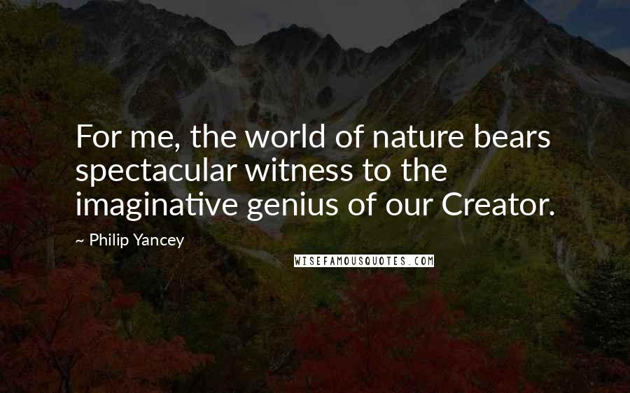 Philip Yancey Quotes: For me, the world of nature bears spectacular witness to the imaginative genius of our Creator.