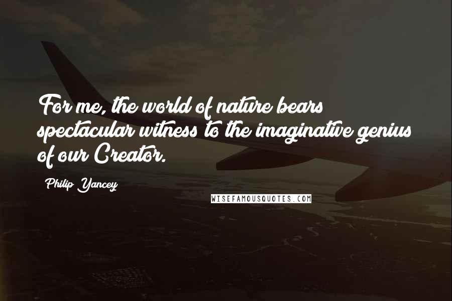 Philip Yancey Quotes: For me, the world of nature bears spectacular witness to the imaginative genius of our Creator.