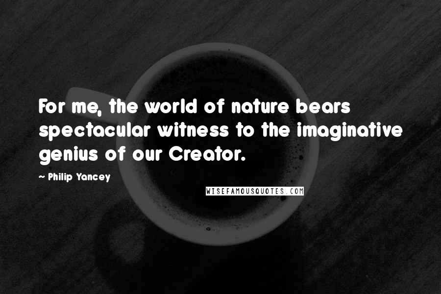 Philip Yancey Quotes: For me, the world of nature bears spectacular witness to the imaginative genius of our Creator.