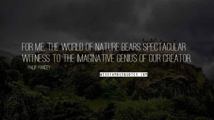 Philip Yancey Quotes: For me, the world of nature bears spectacular witness to the imaginative genius of our Creator.