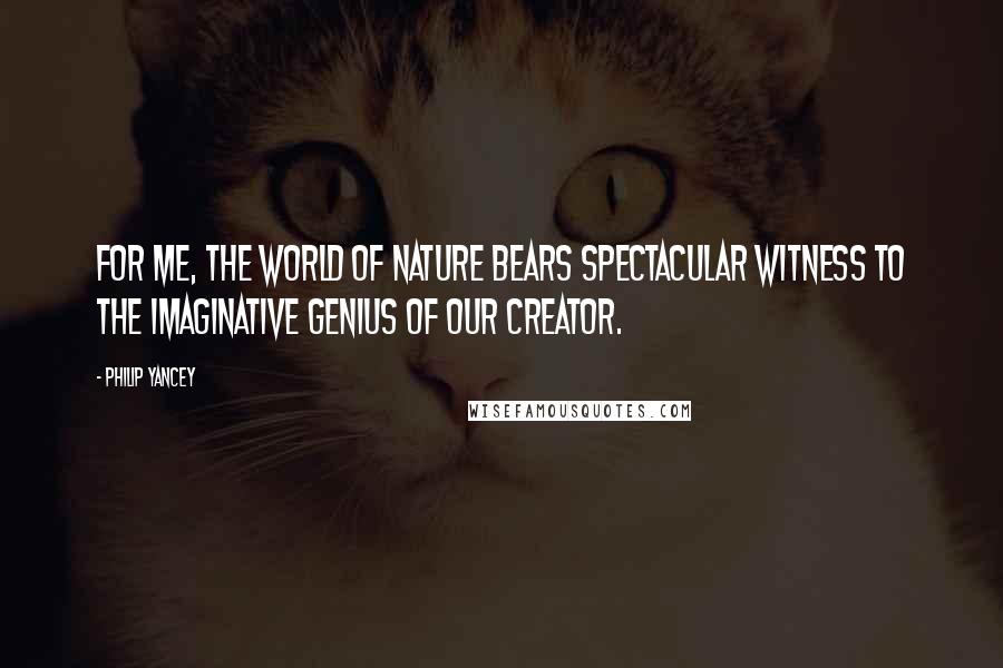 Philip Yancey Quotes: For me, the world of nature bears spectacular witness to the imaginative genius of our Creator.