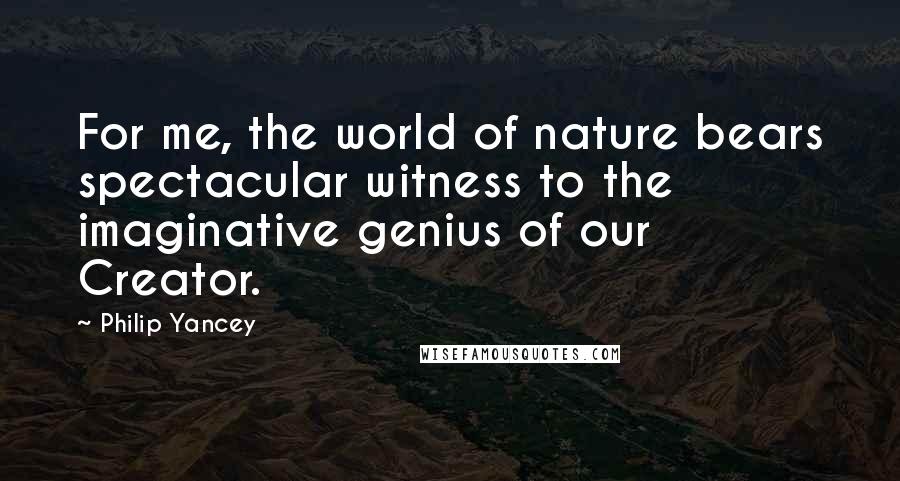 Philip Yancey Quotes: For me, the world of nature bears spectacular witness to the imaginative genius of our Creator.