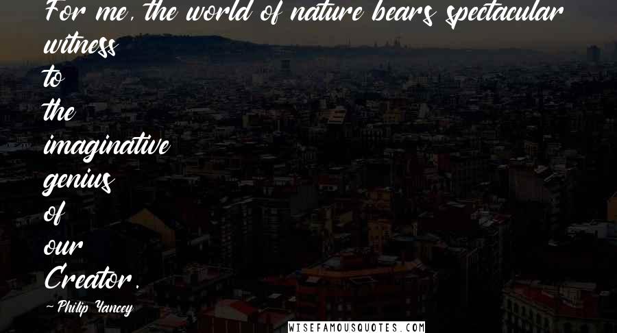 Philip Yancey Quotes: For me, the world of nature bears spectacular witness to the imaginative genius of our Creator.