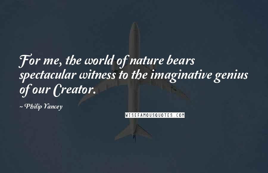 Philip Yancey Quotes: For me, the world of nature bears spectacular witness to the imaginative genius of our Creator.