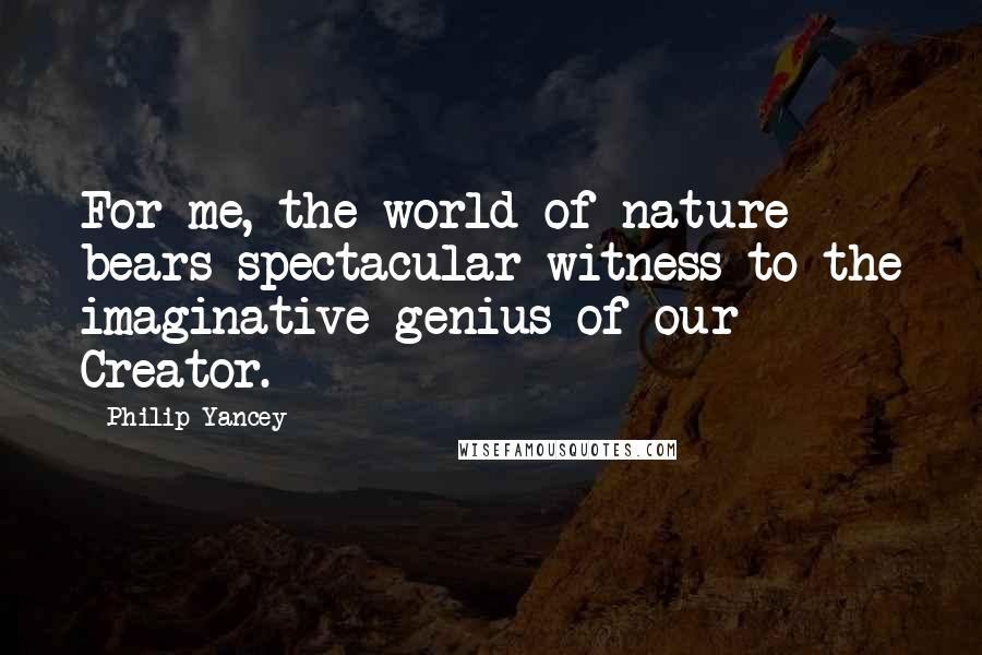 Philip Yancey Quotes: For me, the world of nature bears spectacular witness to the imaginative genius of our Creator.