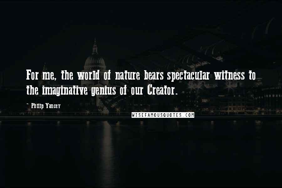 Philip Yancey Quotes: For me, the world of nature bears spectacular witness to the imaginative genius of our Creator.