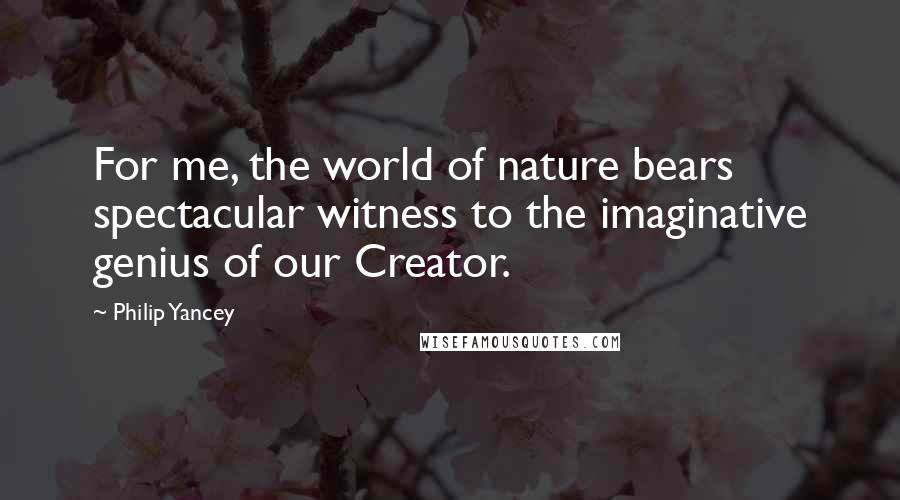 Philip Yancey Quotes: For me, the world of nature bears spectacular witness to the imaginative genius of our Creator.