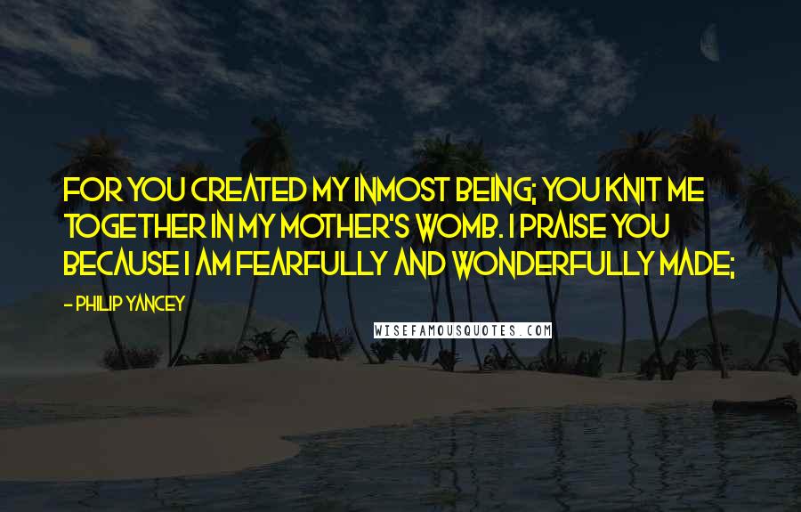 Philip Yancey Quotes: For you created my inmost being; you knit me together in my mother's womb. I praise you because I am fearfully and wonderfully made;