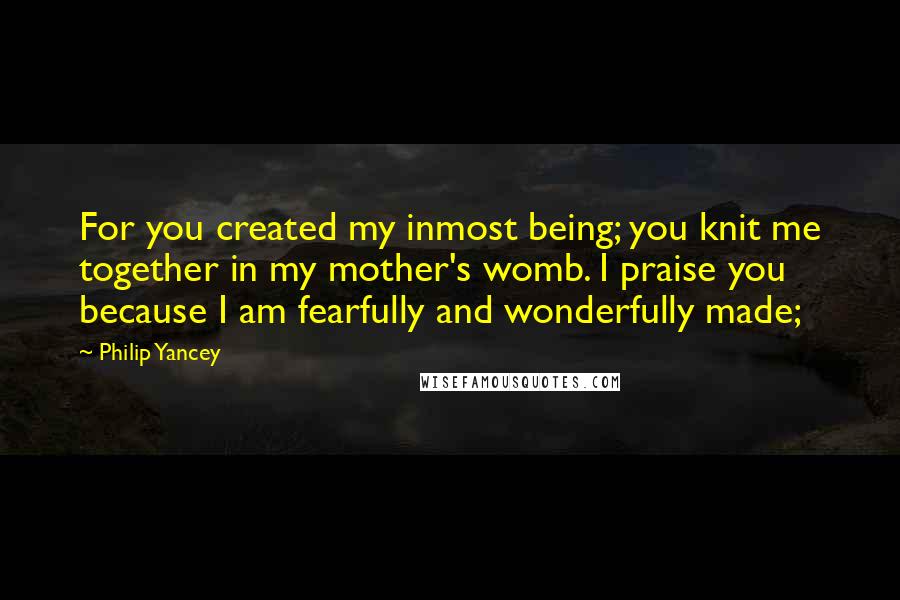 Philip Yancey Quotes: For you created my inmost being; you knit me together in my mother's womb. I praise you because I am fearfully and wonderfully made;