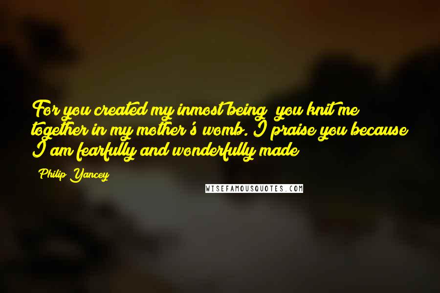 Philip Yancey Quotes: For you created my inmost being; you knit me together in my mother's womb. I praise you because I am fearfully and wonderfully made;